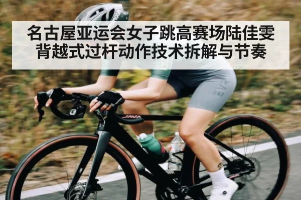 名古屋亚运会女子跳高赛场陆佳雯背越式过杆动作技术拆解与节奏