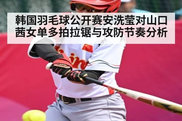 韩国羽毛球公开赛安洗莹对山口茜女单多拍拉锯与攻防节奏分析
