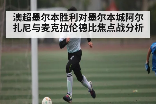 澳超墨尔本胜利对墨尔本城阿尔扎尼与麦克拉伦德比焦点战分析