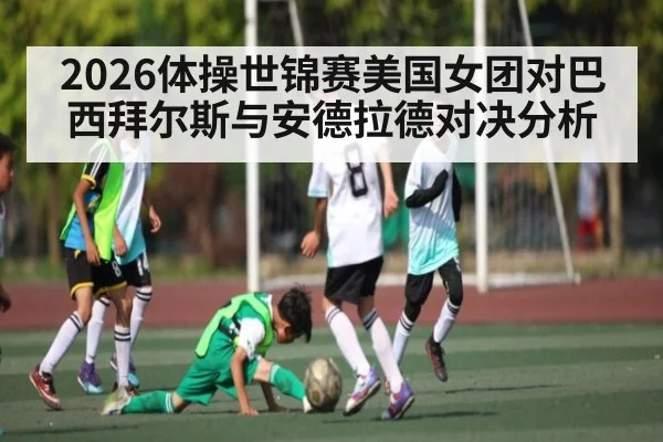2026体操世锦赛美国女团对巴西拜尔斯与安德拉德对决分析